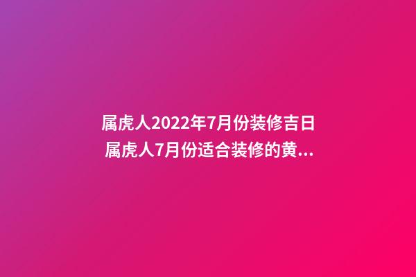 属虎人2022年7月份装修吉日 属虎人7月份适合装修的黄道吉日-第1张-观点-玄机派
